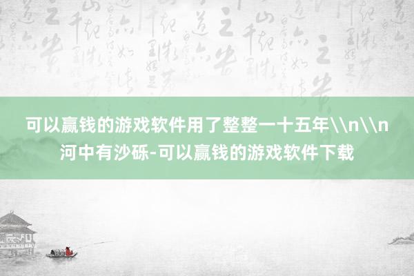 可以赢钱的游戏软件用了整整一十五年\n\n河中有沙砾-可以赢钱的游戏软件下载
