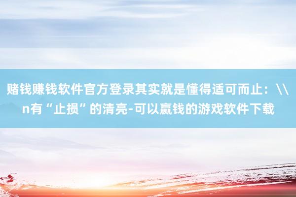 赌钱赚钱软件官方登录其实就是懂得适可而止：\n有“止损”的清亮-可以赢钱的游戏软件下载