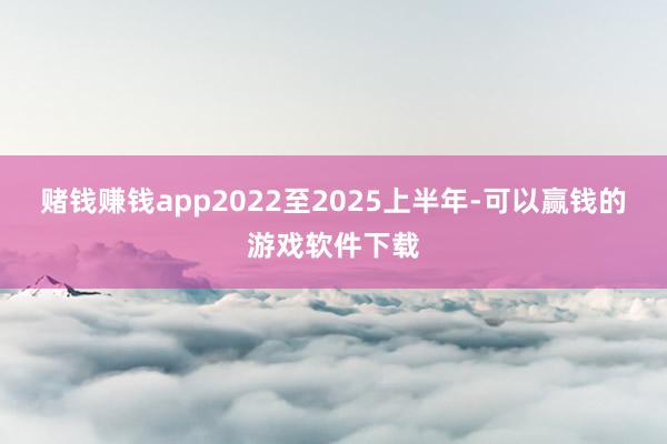 赌钱赚钱app2022至2025上半年-可以赢钱的游戏软件下载