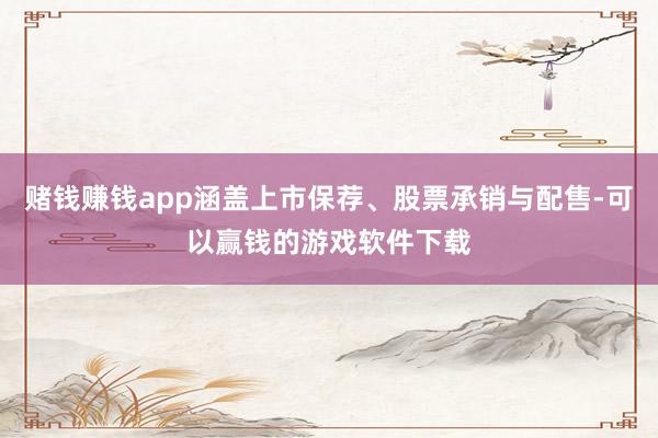 赌钱赚钱app涵盖上市保荐、股票承销与配售-可以赢钱的游戏软件下载