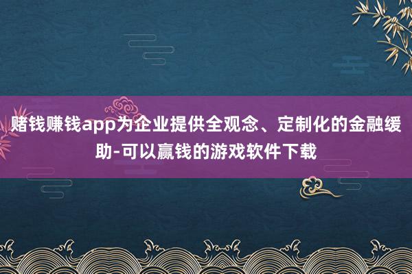赌钱赚钱app为企业提供全观念、定制化的金融缓助-可以赢钱的游戏软件下载