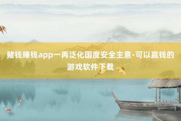 赌钱赚钱app一再泛化国度安全主意-可以赢钱的游戏软件下载
