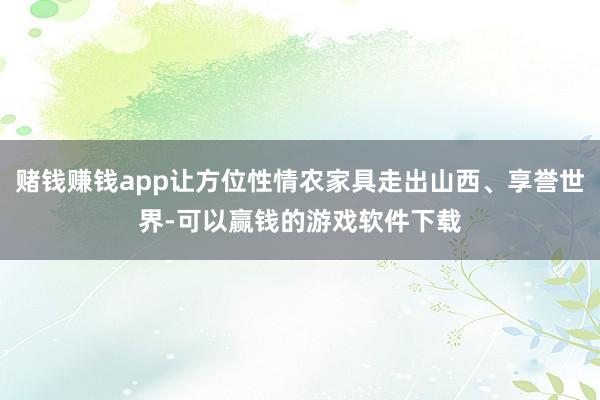 赌钱赚钱app让方位性情农家具走出山西、享誉世界-可以赢钱的游戏软件下载