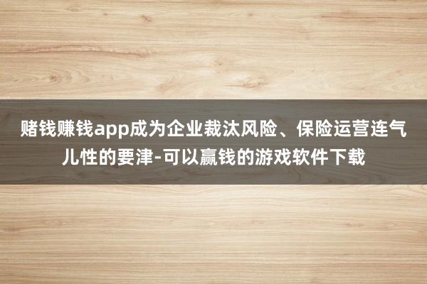 赌钱赚钱app成为企业裁汰风险、保险运营连气儿性的要津-可以赢钱的游戏软件下载