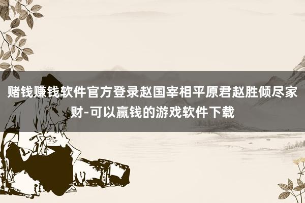 赌钱赚钱软件官方登录赵国宰相平原君赵胜倾尽家财-可以赢钱的游戏软件下载