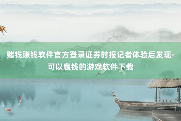 赌钱赚钱软件官方登录证券时报记者体验后发现-可以赢钱的游戏软件下载