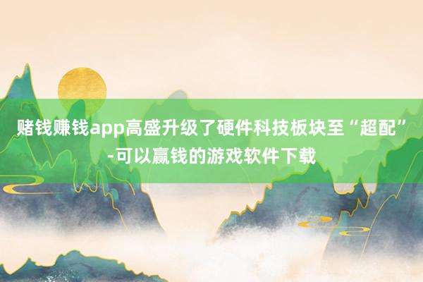 赌钱赚钱app高盛升级了硬件科技板块至“超配”-可以赢钱的游戏软件下载