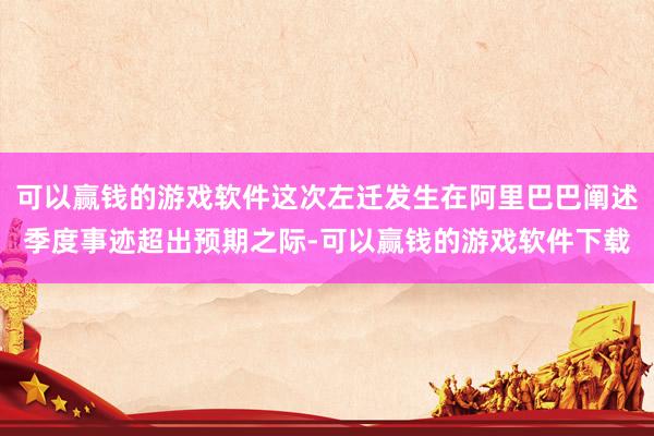 可以赢钱的游戏软件这次左迁发生在阿里巴巴阐述季度事迹超出预期之际-可以赢钱的游戏软件下载