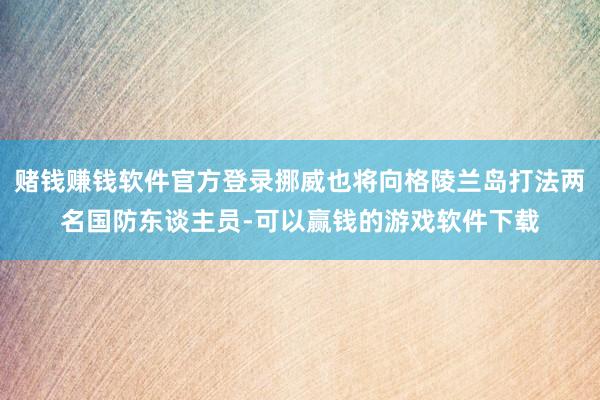 赌钱赚钱软件官方登录挪威也将向格陵兰岛打法两名国防东谈主员-可以赢钱的游戏软件下载