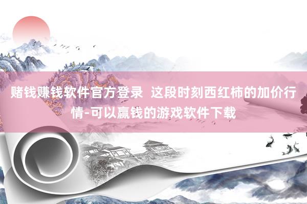赌钱赚钱软件官方登录  这段时刻西红柿的加价行情-可以赢钱的游戏软件下载