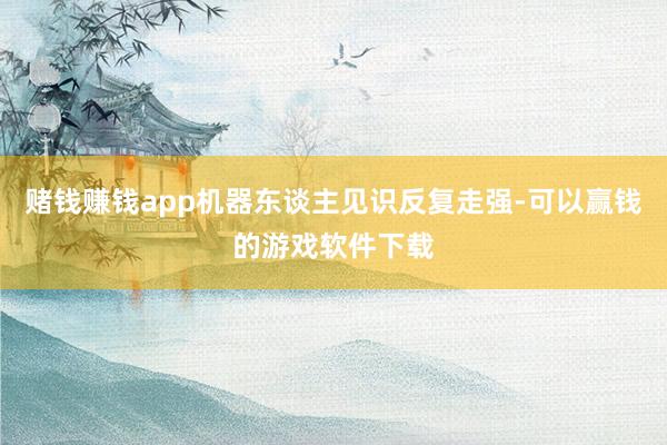 赌钱赚钱app机器东谈主见识反复走强-可以赢钱的游戏软件下载