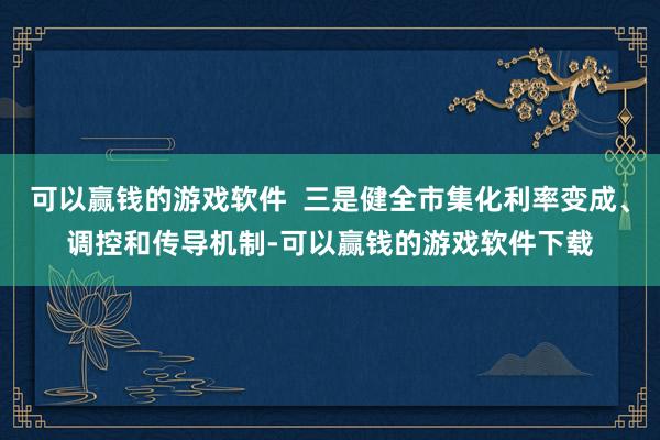 可以赢钱的游戏软件  三是健全市集化利率变成、调控和传导机制-可以赢钱的游戏软件下载