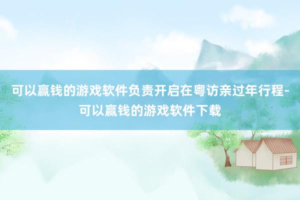 可以赢钱的游戏软件负责开启在粤访亲过年行程-可以赢钱的游戏软件下载
