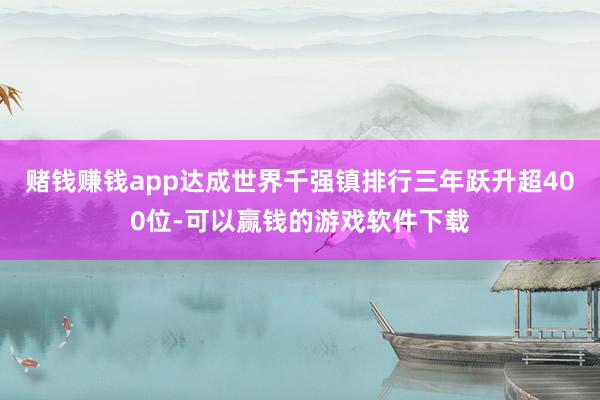 赌钱赚钱app达成世界千强镇排行三年跃升超400位-可以赢钱的游戏软件下载
