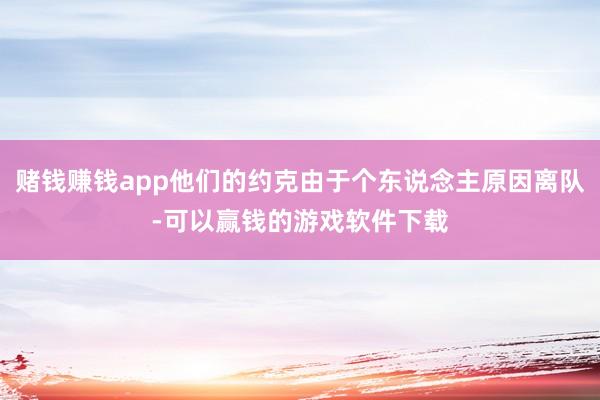 赌钱赚钱app他们的约克由于个东说念主原因离队-可以赢钱的游戏软件下载