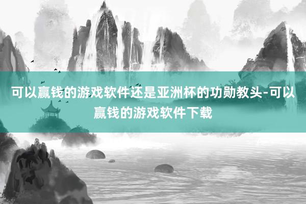 可以赢钱的游戏软件还是亚洲杯的功勋教头-可以赢钱的游戏软件下载