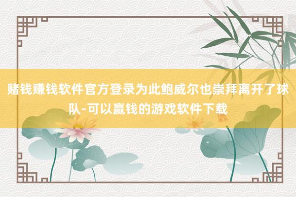 赌钱赚钱软件官方登录为此鲍威尔也崇拜离开了球队-可以赢钱的游戏软件下载