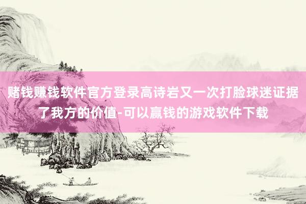赌钱赚钱软件官方登录高诗岩又一次打脸球迷证据了我方的价值-可以赢钱的游戏软件下载